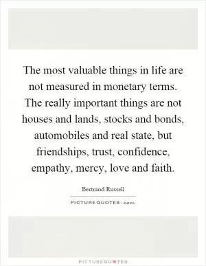 The most valuable things in life are not measured in monetary terms. The really important things are not houses and lands, stocks and bonds, automobiles and real state, but friendships, trust, confidence, empathy, mercy, love and faith Picture Quote #1