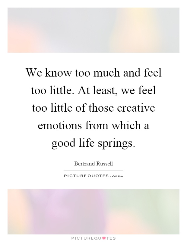 We know too much and feel too little. At least, we feel too little of those creative emotions from which a good life springs Picture Quote #1