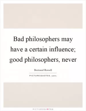 Bad philosophers may have a certain influence; good philosophers, never Picture Quote #1