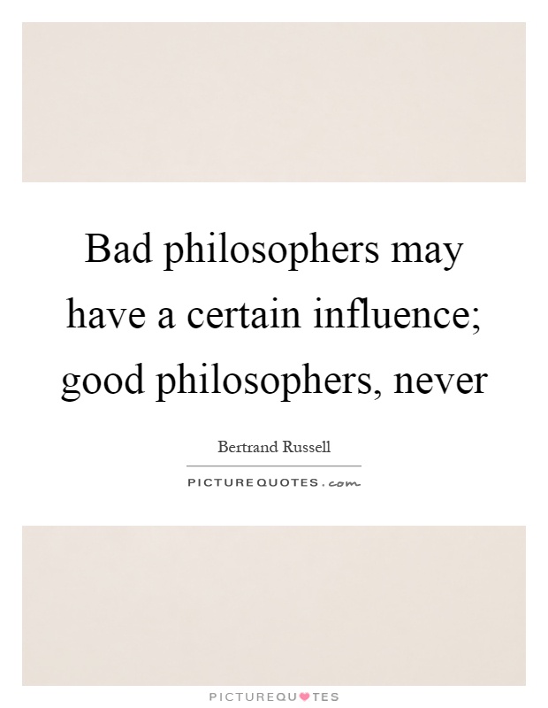 Bad philosophers may have a certain influence; good philosophers, never Picture Quote #1