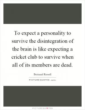 To expect a personality to survive the disintegration of the brain is like expecting a cricket club to survive when all of its members are dead Picture Quote #1