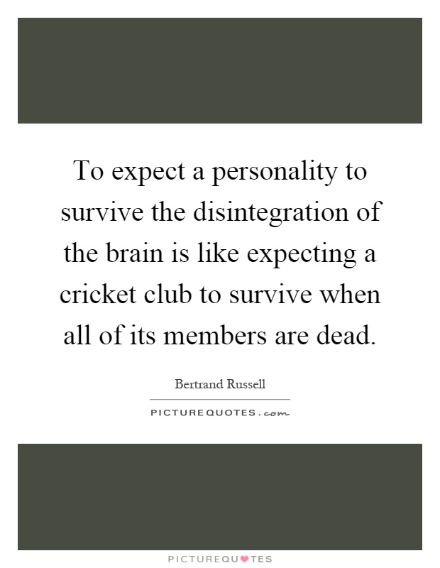 To expect a personality to survive the disintegration of the brain is like expecting a cricket club to survive when all of its members are dead Picture Quote #1