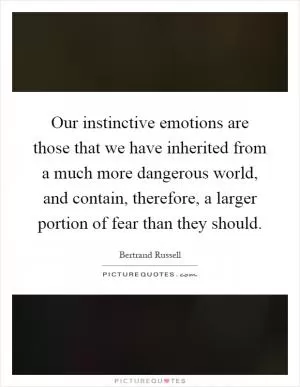 Our instinctive emotions are those that we have inherited from a much more dangerous world, and contain, therefore, a larger portion of fear than they should Picture Quote #1