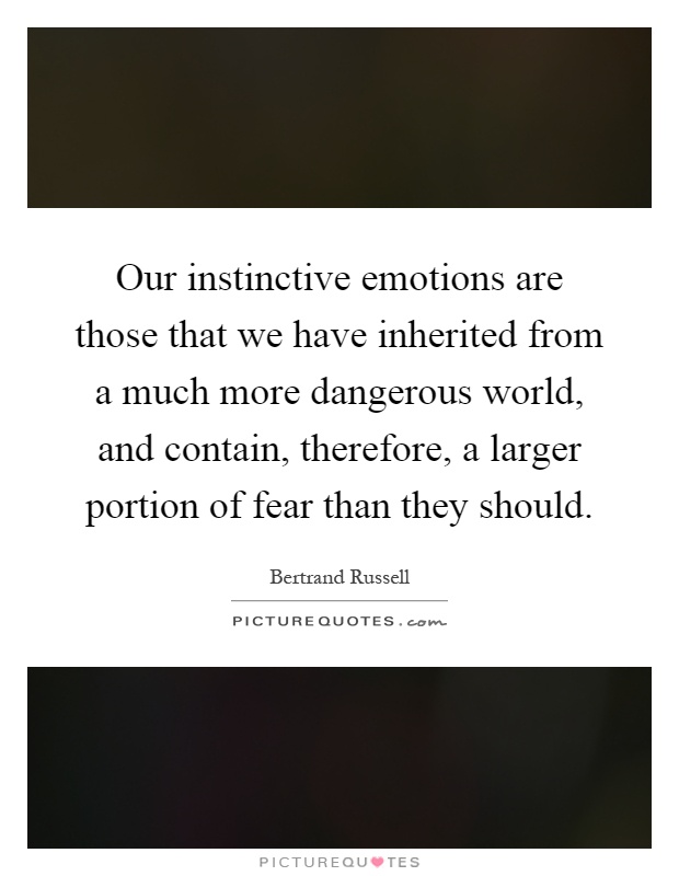 Our instinctive emotions are those that we have inherited from a much more dangerous world, and contain, therefore, a larger portion of fear than they should Picture Quote #1