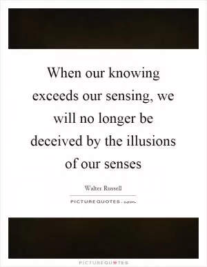 When our knowing exceeds our sensing, we will no longer be deceived by the illusions of our senses Picture Quote #1