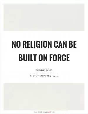No religion can be built on force Picture Quote #1