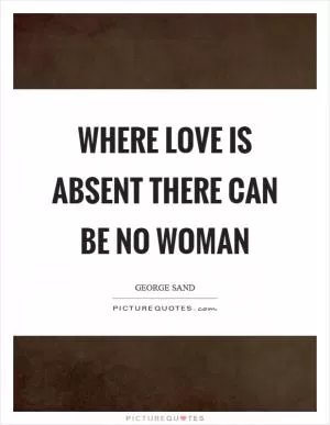 Where love is absent there can be no woman Picture Quote #1