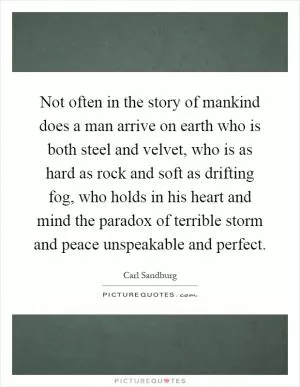 Not often in the story of mankind does a man arrive on earth who is both steel and velvet, who is as hard as rock and soft as drifting fog, who holds in his heart and mind the paradox of terrible storm and peace unspeakable and perfect Picture Quote #1