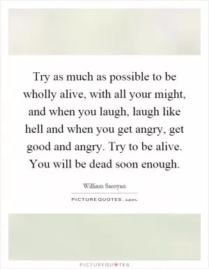 Try as much as possible to be wholly alive, with all your might, and when you laugh, laugh like hell and when you get angry, get good and angry. Try to be alive. You will be dead soon enough Picture Quote #1