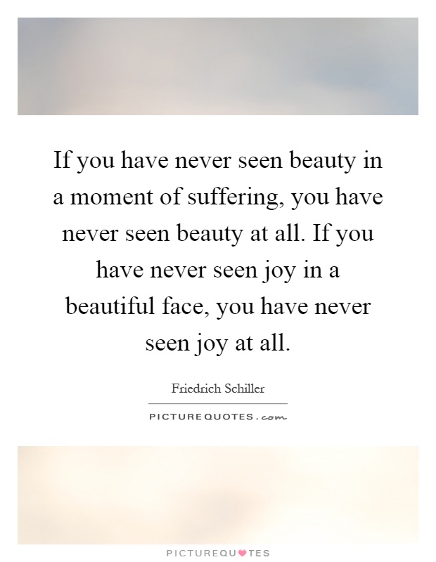 If you have never seen beauty in a moment of suffering, you have never seen beauty at all. If you have never seen joy in a beautiful face, you have never seen joy at all Picture Quote #1