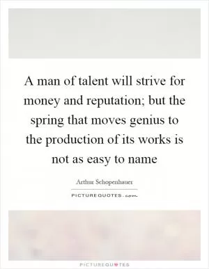 A man of talent will strive for money and reputation; but the spring that moves genius to the production of its works is not as easy to name Picture Quote #1