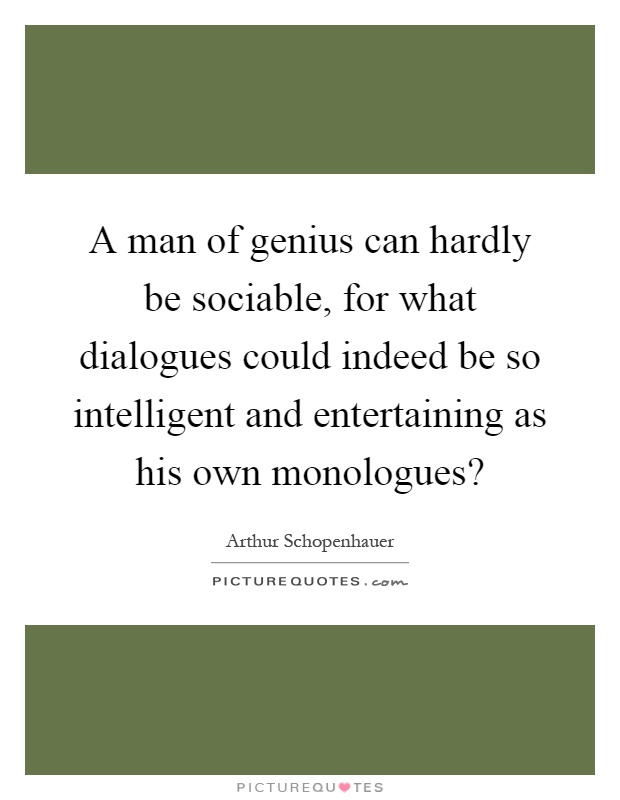 A man of genius can hardly be sociable, for what dialogues could indeed be so intelligent and entertaining as his own monologues? Picture Quote #1