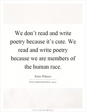 We don’t read and write poetry because it’s cute. We read and write poetry because we are members of the human race Picture Quote #1