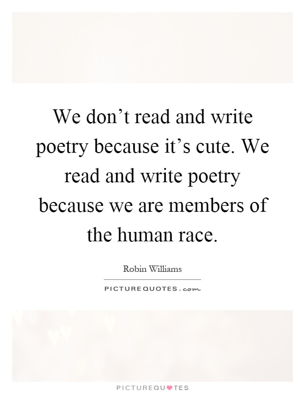 We don't read and write poetry because it's cute. We read and write poetry because we are members of the human race Picture Quote #1