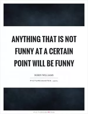 Anything that is not funny at a certain point will be funny Picture Quote #1