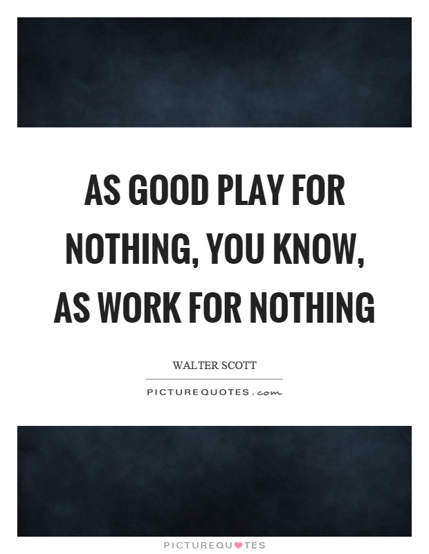 As good play for nothing, you know, as work for nothing Picture Quote #1