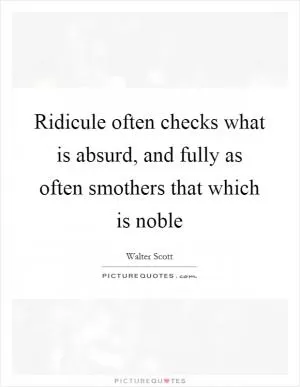 Ridicule often checks what is absurd, and fully as often smothers that which is noble Picture Quote #1