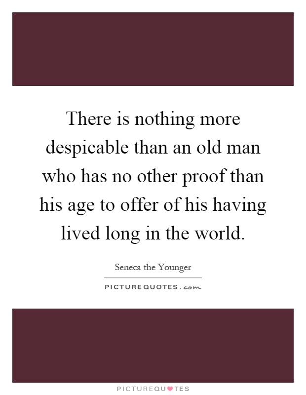 There is nothing more despicable than an old man who has no other proof than his age to offer of his having lived long in the world Picture Quote #1