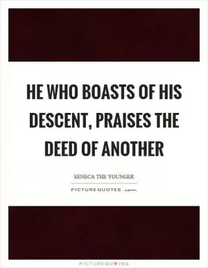 He who boasts of his descent, praises the deed of another Picture Quote #1