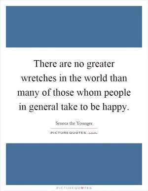 There are no greater wretches in the world than many of those whom people in general take to be happy Picture Quote #1