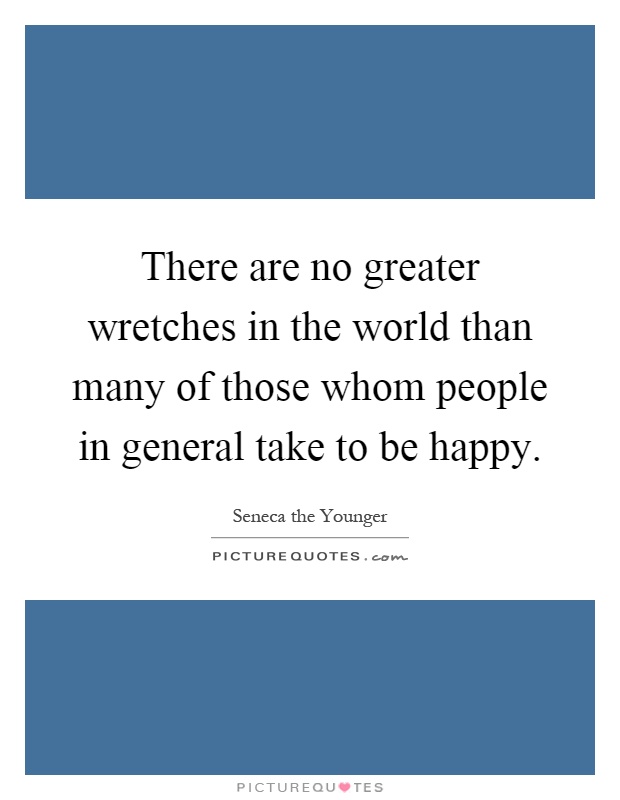 There are no greater wretches in the world than many of those whom people in general take to be happy Picture Quote #1
