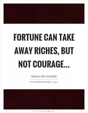 Fortune can take away riches, but not courage Picture Quote #1
