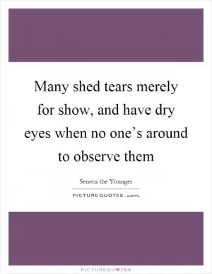 Many shed tears merely for show, and have dry eyes when no one’s around to observe them Picture Quote #1