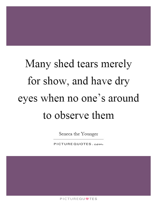 Many shed tears merely for show, and have dry eyes when no one's around to observe them Picture Quote #1