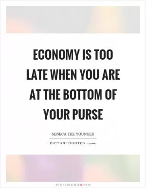 Economy is too late when you are at the bottom of your purse Picture Quote #1