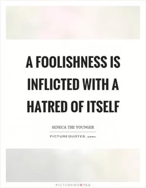 A foolishness is inflicted with a hatred of itself Picture Quote #1