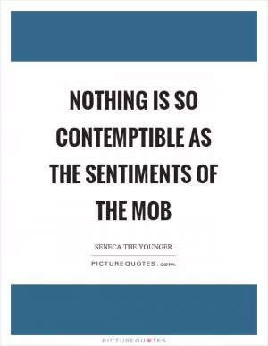 Nothing is so contemptible as the sentiments of the mob Picture Quote #1