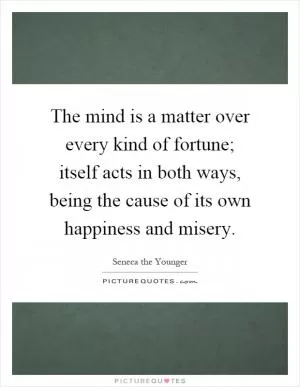 The mind is a matter over every kind of fortune; itself acts in both ways, being the cause of its own happiness and misery Picture Quote #1