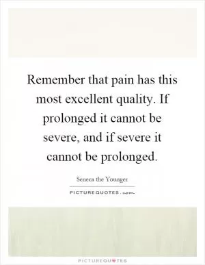 Remember that pain has this most excellent quality. If prolonged it cannot be severe, and if severe it cannot be prolonged Picture Quote #1