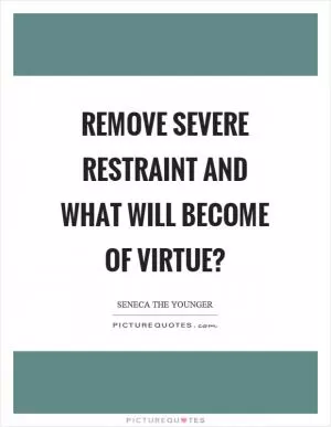 Remove severe restraint and what will become of virtue? Picture Quote #1