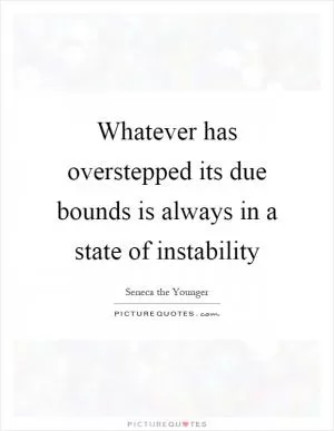 Whatever has overstepped its due bounds is always in a state of instability Picture Quote #1