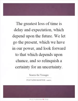 The greatest loss of time is delay and expectation, which depend upon the future. We let go the present, which we have in our power, and look forward to that which depends upon chance, and so relinquish a certainty for an uncertainty Picture Quote #1