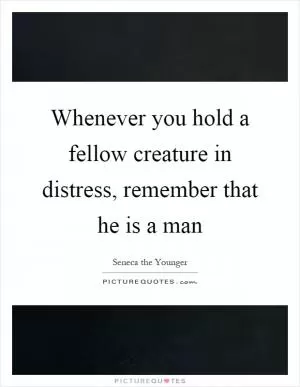 Whenever you hold a fellow creature in distress, remember that he is a man Picture Quote #1