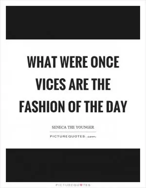 What were once vices are the fashion of the day Picture Quote #1