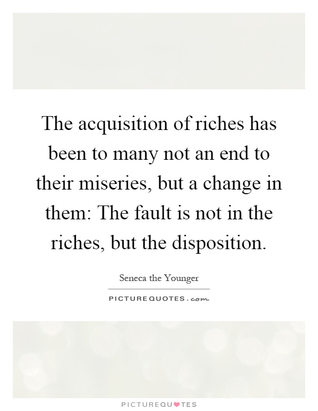 The acquisition of riches has been to many not an end to their miseries, but a change in them: The fault is not in the riches, but the disposition Picture Quote #1