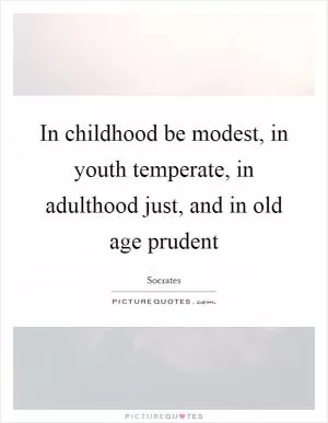 In childhood be modest, in youth temperate, in adulthood just, and in old age prudent Picture Quote #1