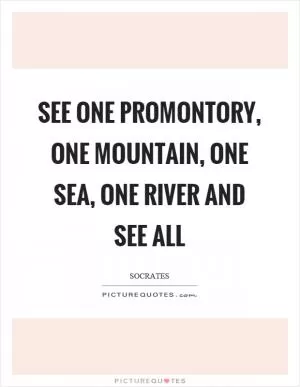See one promontory, one mountain, one sea, one river and see all Picture Quote #1