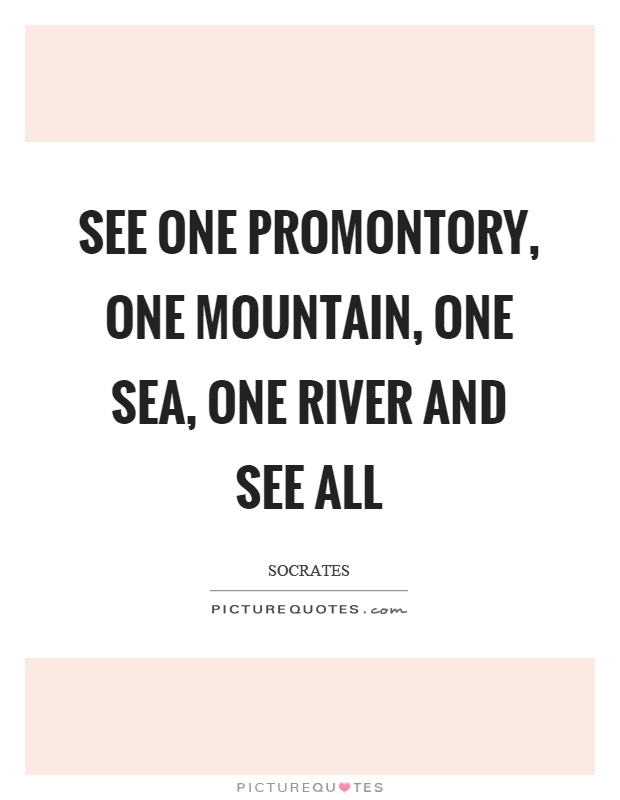 See one promontory, one mountain, one sea, one river and see all Picture Quote #1