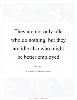 They are not only idle who do nothing, but they are idle also who might be better employed Picture Quote #1