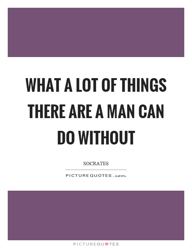 What a lot of things there are a man can do without Picture Quote #1