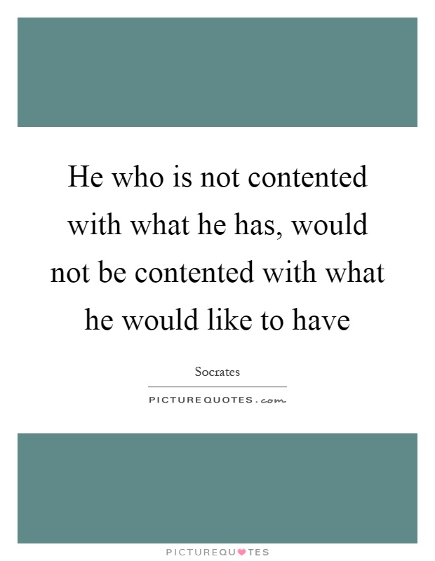 He who is not contented with what he has, would not be contented with what he would like to have Picture Quote #1