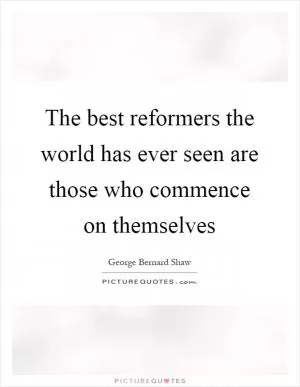 The best reformers the world has ever seen are those who commence on themselves Picture Quote #1