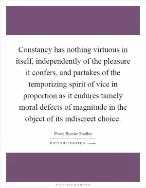 Constancy has nothing virtuous in itself, independently of the pleasure it confers, and partakes of the temporizing spirit of vice in proportion as it endures tamely moral defects of magnitude in the object of its indiscreet choice Picture Quote #1