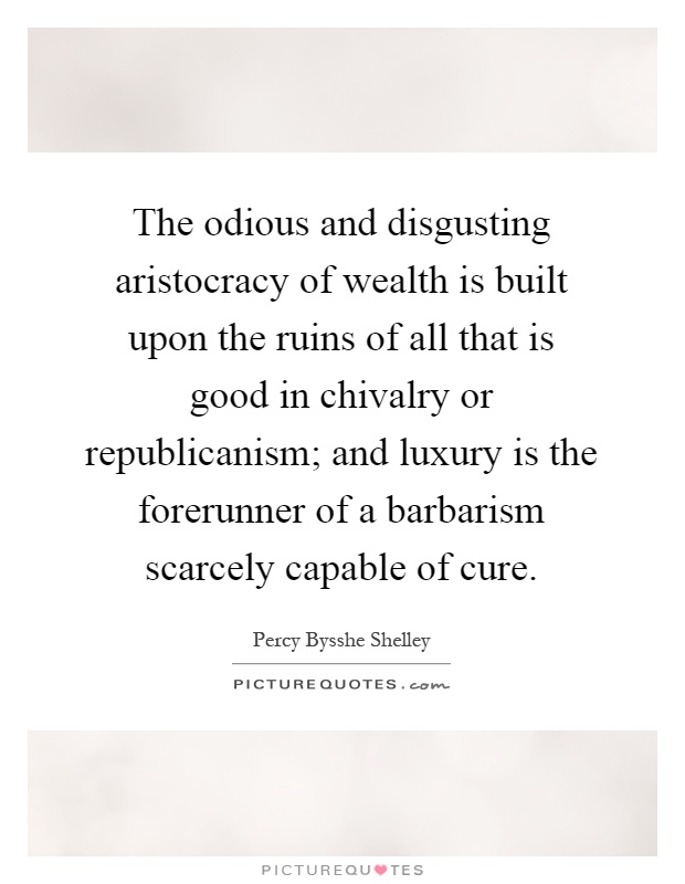The odious and disgusting aristocracy of wealth is built upon the ruins of all that is good in chivalry or republicanism; and luxury is the forerunner of a barbarism scarcely capable of cure Picture Quote #1