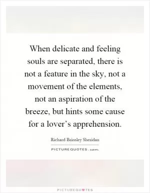 When delicate and feeling souls are separated, there is not a feature in the sky, not a movement of the elements, not an aspiration of the breeze, but hints some cause for a lover’s apprehension Picture Quote #1