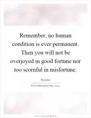 Remember, no human condition is ever permanent. Then you will not be overjoyed in good fortune nor too scornful in misfortune Picture Quote #1
